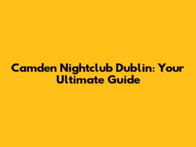 Camden Nightclub Dublin: Your Ultimate Guide