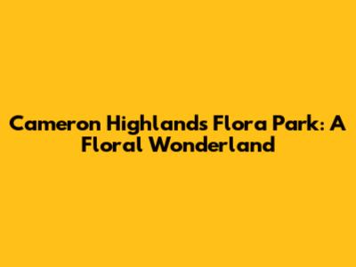 Cameron Highlands Flora Park: A Floral Wonderland