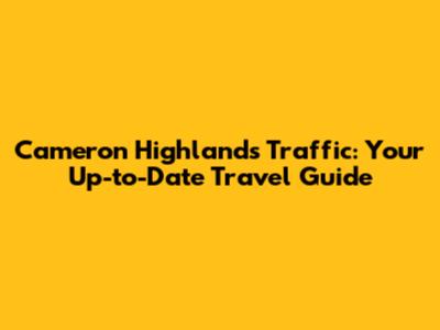 Cameron Highlands Traffic: Your Up-to-Date Travel Guide