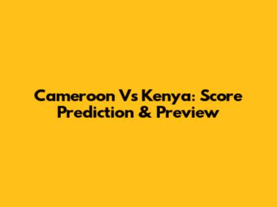 Cameroon Vs Kenya: Score Prediction & Preview