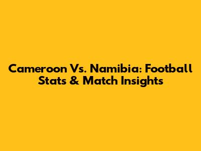 Cameroon Vs. Namibia: Football Stats & Match Insights