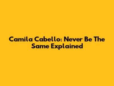 Camila Cabello: Never Be The Same Explained
