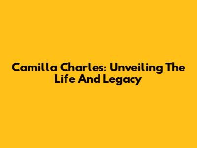 Camilla Charles: Unveiling The Life And Legacy