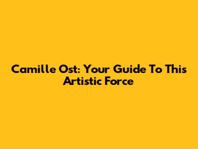 Camille Ost: Your Guide To This Artistic Force