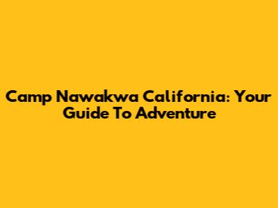 Camp Nawakwa California: Your Guide To Adventure