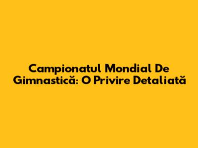 Campionatul Mondial De Gimnastică: O Privire Detaliată