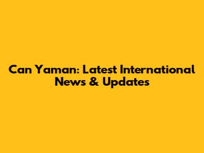 Can Yaman: Latest International News & Updates