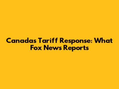 Canada's Tariff Response: What Fox News Reports