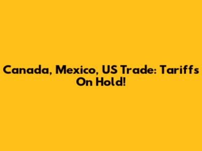 Canada, Mexico, US Trade: Tariffs On Hold!