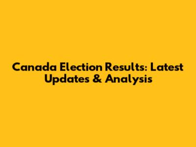 Canada Election Results: Latest Updates & Analysis
