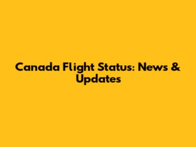 Canada Flight Status: News & Updates