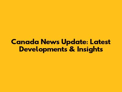 Canada News Update: Latest Developments & Insights