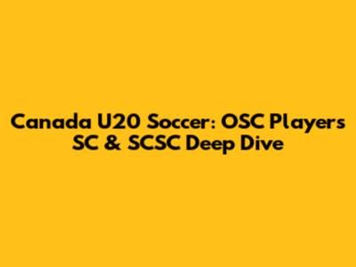 Canada U20 Soccer: OSC Players SC & SCSC Deep Dive