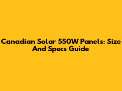 Canadian Solar 550W Panels: Size And Specs Guide