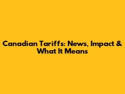 Canadian Tariffs: News, Impact & What It Means