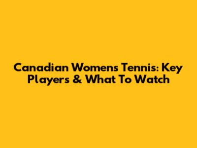 Canadian Women's Tennis: Key Players & What To Watch