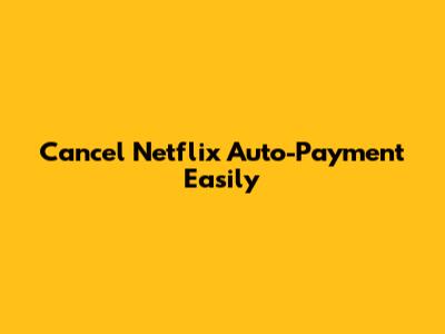 Cancel Netflix Auto-Payment Easily