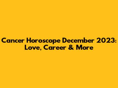 Cancer Horoscope December 2023: Love, Career & More
