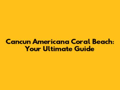 Cancun Americana Coral Beach: Your Ultimate Guide