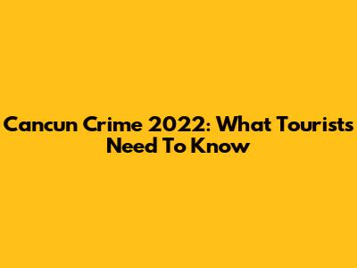 Cancun Crime 2022: What Tourists Need To Know