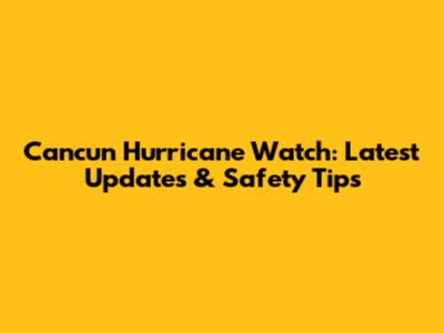 Cancun Hurricane Watch: Latest Updates & Safety Tips