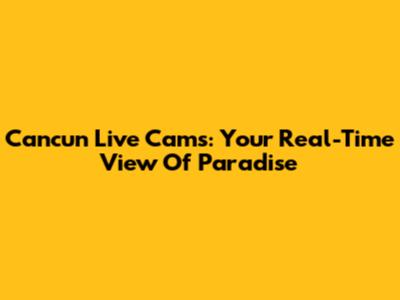 Cancun Live Cams: Your Real-Time View Of Paradise
