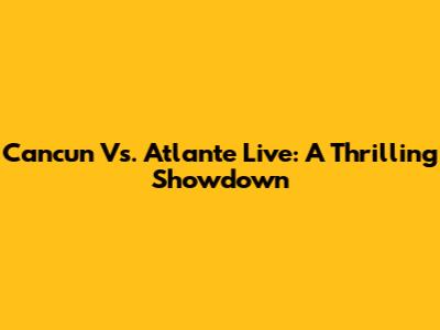 Cancun Vs. Atlante Live: A Thrilling Showdown