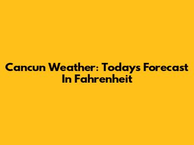 Cancun Weather: Today's Forecast In Fahrenheit