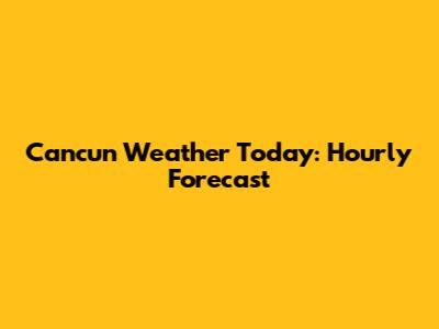 Cancun Weather Today: Hourly Forecast