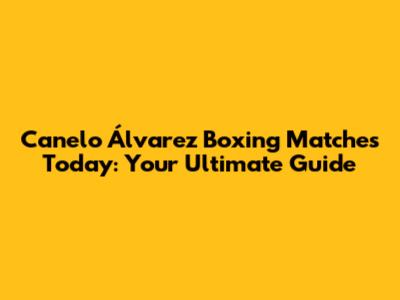 Canelo Álvarez Boxing Matches Today: Your Ultimate Guide