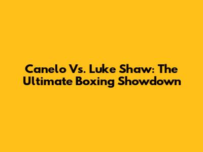 Canelo Vs. Luke Shaw: The Ultimate Boxing Showdown