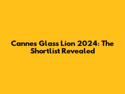 Cannes Glass Lion 2024: The Shortlist Revealed
