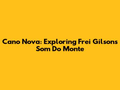 Cano Nova: Exploring Frei Gilson's 'Som Do Monte'