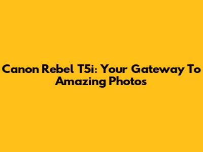Canon Rebel T5i: Your Gateway To Amazing Photos
