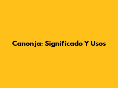Canonja: Significado Y Usos