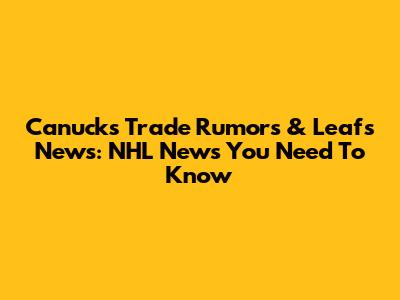 Canucks Trade Rumors & Leafs News: NHL News You Need To Know