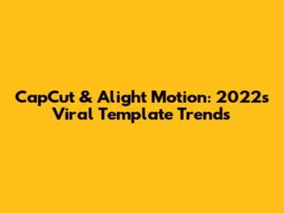 CapCut & Alight Motion: 2022's Viral Template Trends