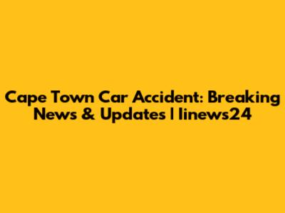 Cape Town Car Accident: Breaking News & Updates | Iinews24