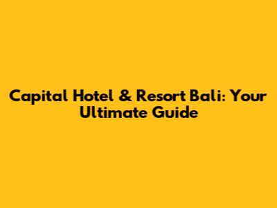 Capital Hotel & Resort Bali: Your Ultimate Guide