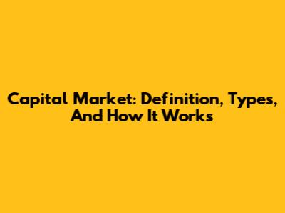 Capital Market: Definition, Types, And How It Works