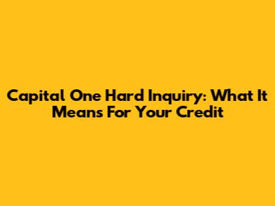 Capital One Hard Inquiry: What It Means For Your Credit