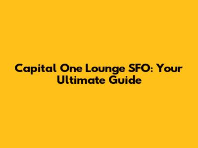 Capital One Lounge SFO: Your Ultimate Guide