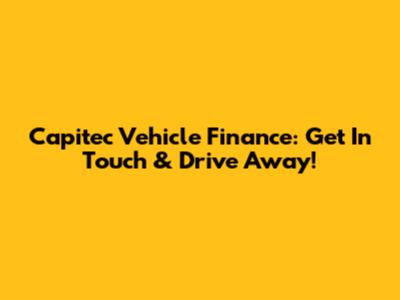 Capitec Vehicle Finance: Get In Touch & Drive Away!