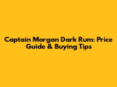 Captain Morgan Dark Rum: Price Guide & Buying Tips