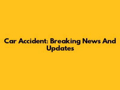 Car Accident: Breaking News And Updates