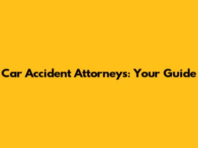 Car Accident Attorneys: Your Guide