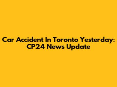 Car Accident In Toronto Yesterday: CP24 News Update