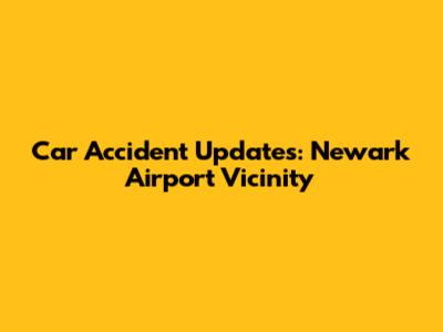 Car Accident Updates: Newark Airport Vicinity