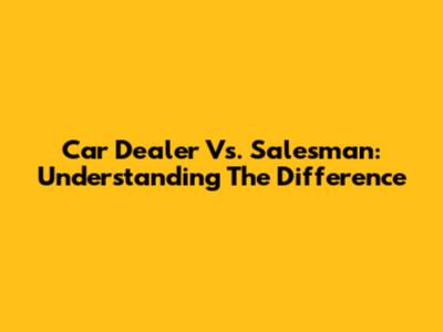 Car Dealer Vs. Salesman: Understanding The Difference