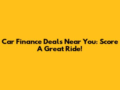 Car Finance Deals Near You: Score A Great Ride!